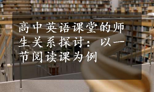 高中英语课堂的师生关系探讨：以一节阅读课为例