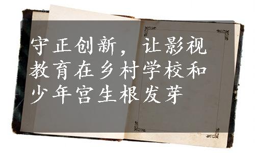 守正创新，让影视教育在乡村学校和少年宫生根发芽