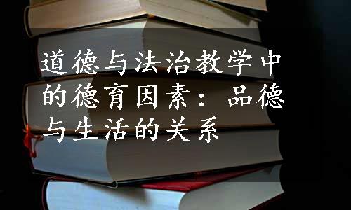 道德与法治教学中的德育因素：品德与生活的关系