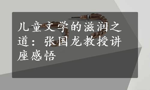 儿童文学的滋润之道：张国龙教授讲座感悟