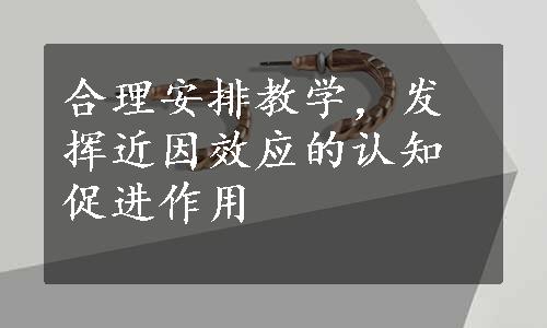 合理安排教学，发挥近因效应的认知促进作用