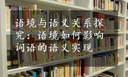 语境与语义关系探究：语境如何影响词语的语义实现