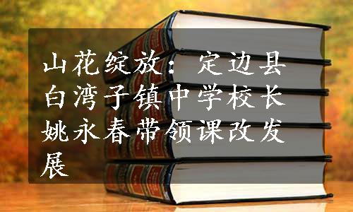 山花绽放：定边县白湾子镇中学校长姚永春带领课改发展