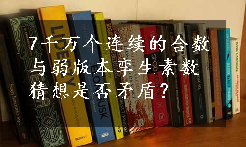 7千万个连续的合数与弱版本孪生素数猜想是否矛盾？