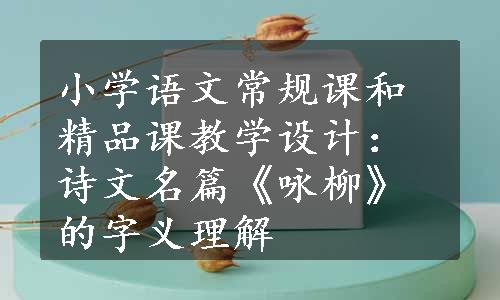 小学语文常规课和精品课教学设计：诗文名篇《咏柳》的字义理解