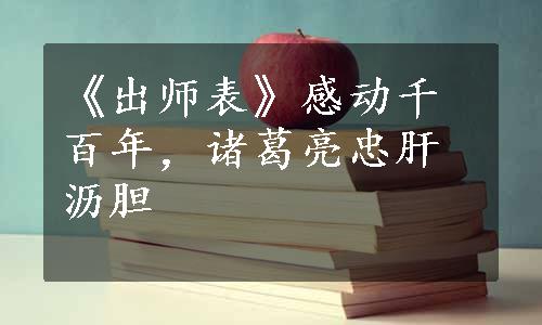 《出师表》感动千百年，诸葛亮忠肝沥胆