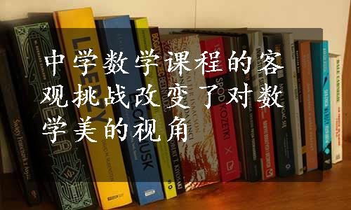 中学数学课程的客观挑战改变了对数学美的视角