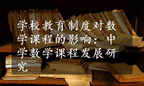 学校教育制度对数学课程的影响：中学数学课程发展研究