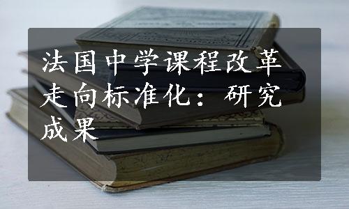 法国中学课程改革走向标准化：研究成果