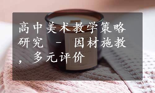 高中美术教学策略研究 – 因材施教，多元评价