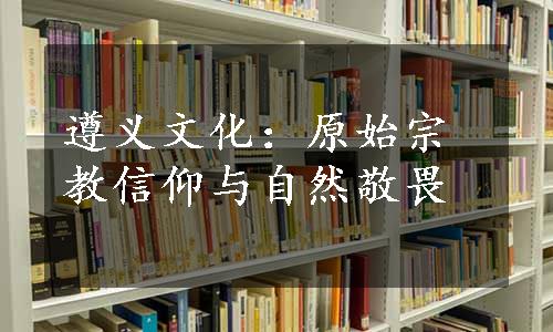 遵义文化：原始宗教信仰与自然敬畏