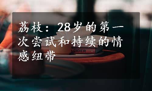 荔枝：28岁的第一次尝试和持续的情感纽带