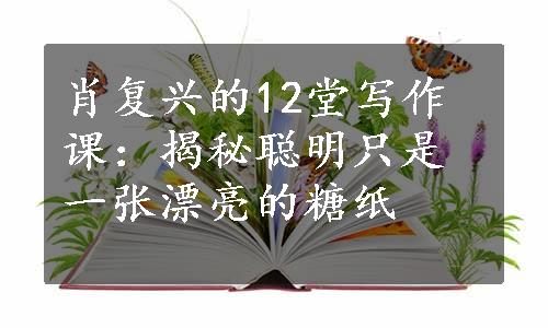 肖复兴的12堂写作课：揭秘聪明只是一张漂亮的糖纸