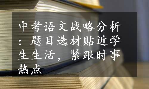 中考语文战略分析：题目选材贴近学生生活，紧跟时事热点