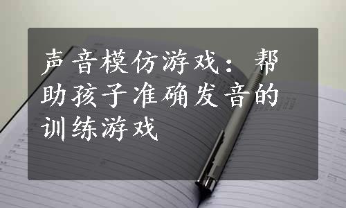 声音模仿游戏：帮助孩子准确发音的训练游戏