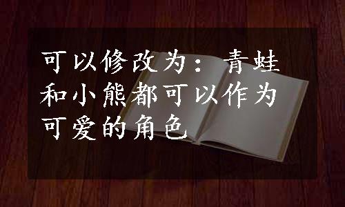 可以修改为：青蛙和小熊都可以作为可爱的角色