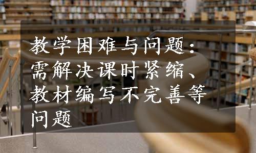 教学困难与问题：需解决课时紧缩、教材编写不完善等问题