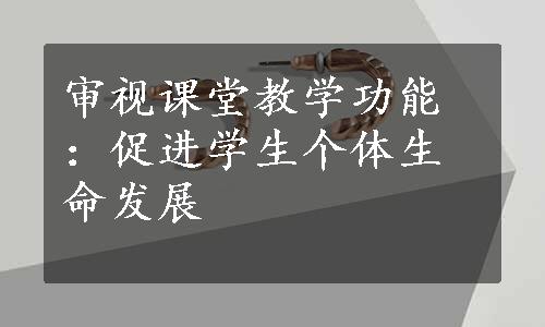 审视课堂教学功能：促进学生个体生命发展