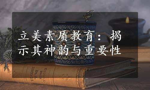 立美素质教育：揭示其神韵与重要性