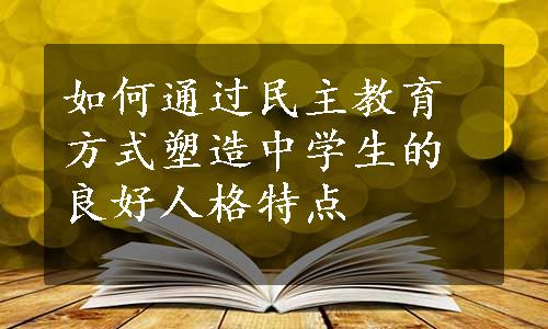 如何通过民主教育方式塑造中学生的良好人格特点