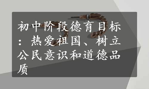 初中阶段德育目标：热爱祖国、树立公民意识和道德品质