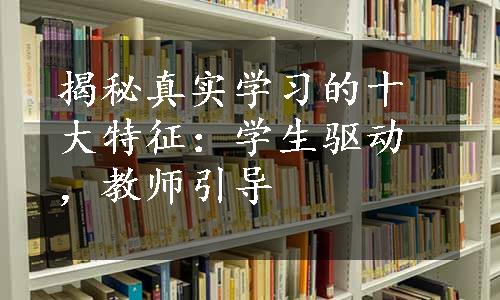 揭秘真实学习的十大特征：学生驱动，教师引导