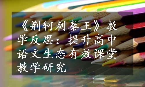 《荆轲刺秦王》教学反思：提升高中语文生态有效课堂教学研究