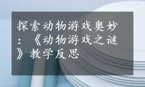 探索动物游戏奥妙：《动物游戏之谜》教学反思