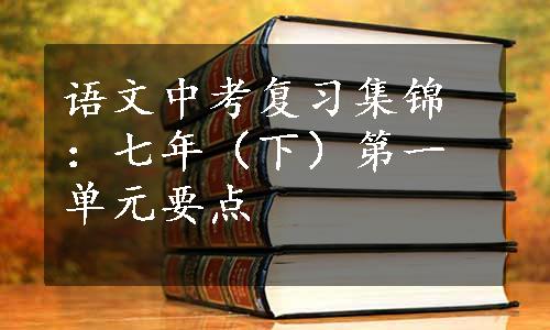 语文中考复习集锦：七年（下）第一单元要点