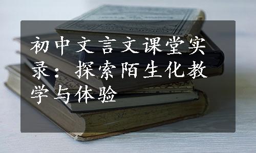 初中文言文课堂实录：探索陌生化教学与体验