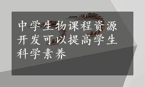 中学生物课程资源开发可以提高学生科学素养