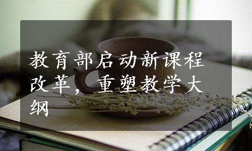 教育部启动新课程改革，重塑教学大纲