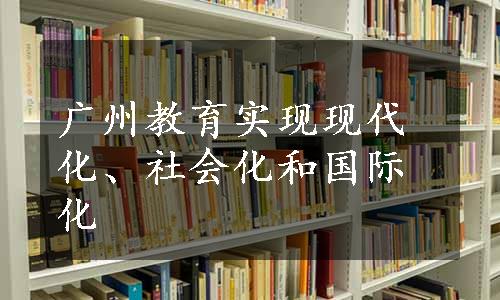 广州教育实现现代化、社会化和国际化