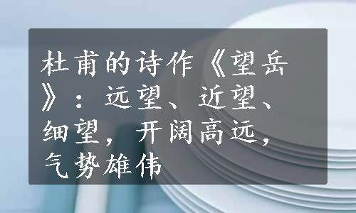 杜甫的诗作《望岳》：远望、近望、细望，开阔高远，气势雄伟