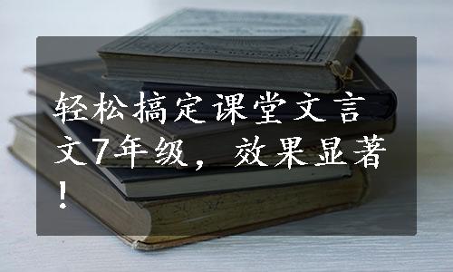 轻松搞定课堂文言文7年级，效果显著！