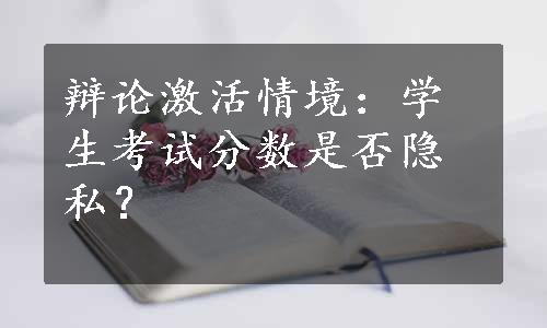 辩论激活情境：学生考试分数是否隐私？