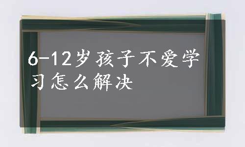 6-12岁孩子不爱学习怎么解决