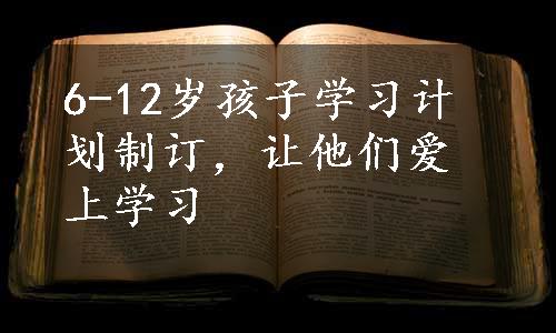 6-12岁孩子学习计划制订，让他们爱上学习