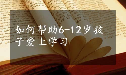 如何帮助6-12岁孩子爱上学习