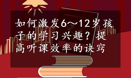 如何激发6～12岁孩子的学习兴趣？提高听课效率的诀窍