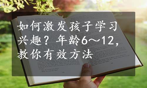 如何激发孩子学习兴趣？年龄6～12，教你有效方法