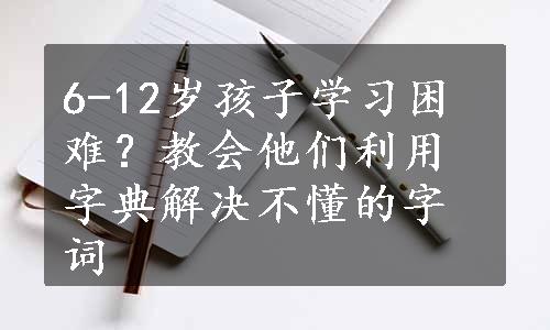 6-12岁孩子学习困难？教会他们利用字典解决不懂的字词