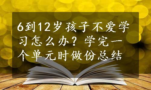 6到12岁孩子不爱学习怎么办？学完一个单元时做份总结