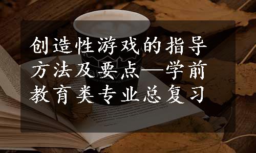 创造性游戏的指导方法及要点—学前教育类专业总复习