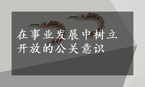 在事业发展中树立开放的公关意识