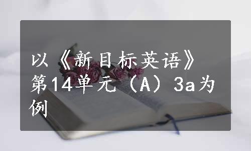 以《新目标英语》第14单元（A）3a为例