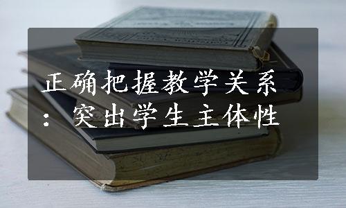 正确把握教学关系：突出学生主体性