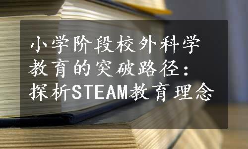 小学阶段校外科学教育的突破路径：探析STEAM教育理念