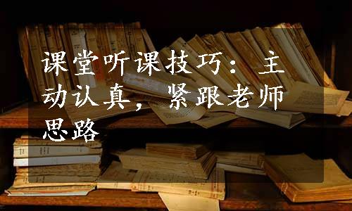 课堂听课技巧：主动认真，紧跟老师思路