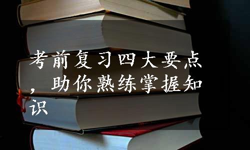 考前复习四大要点，助你熟练掌握知识